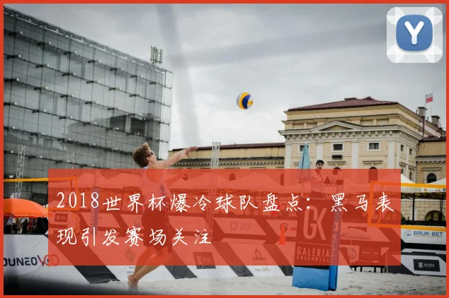 2018世界杯爆冷球队盘点:黑马表现引发赛场关注