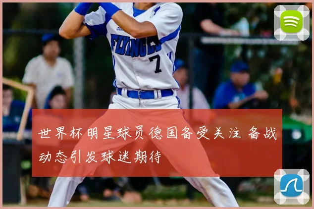 世界杯明星球员德国备受关注 备战动态引发球迷期待