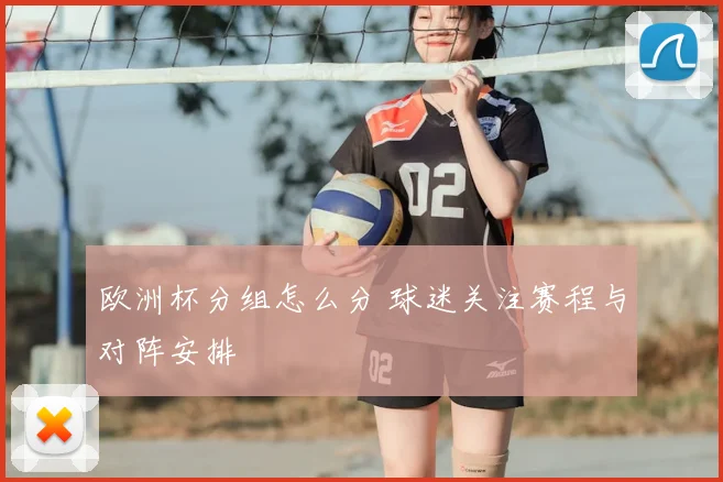 欧洲杯分组怎么分 球迷关注赛程与对阵安排