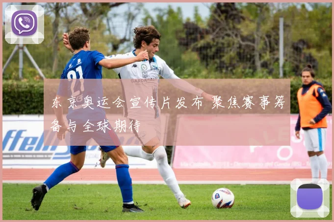 东京奥运会宣传片发布 聚焦赛事筹备与全球期待