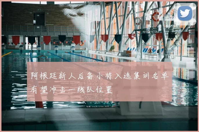 阿根廷新人后备小将入选集训名单有望冲击一线队位置