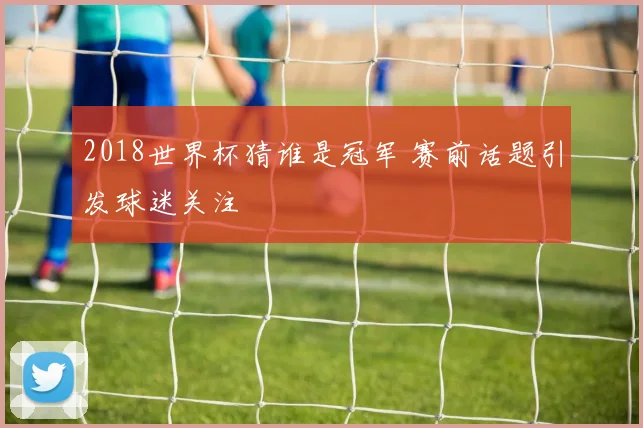 2018世界杯猜谁是冠军 赛前话题引发球迷关注