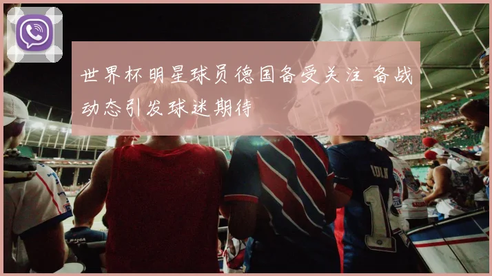 世界杯明星球员德国备受关注 备战动态引发球迷期待