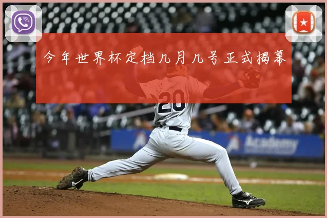 今年世界杯定档几月几号正式揭幕