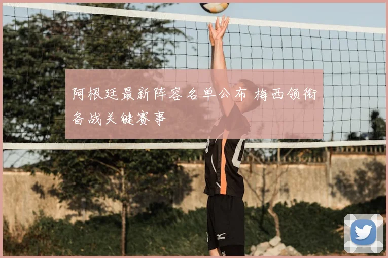 阿根廷最新阵容名单公布 梅西领衔备战关键赛事