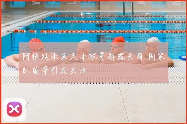 阿根廷未来天才球员崭露头角 国家队前景引发关注