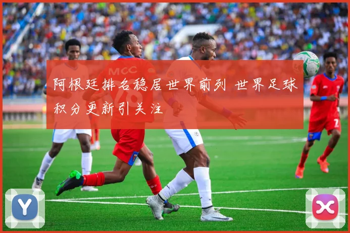 阿根廷排名稳居世界前列 世界足球积分更新引关注
