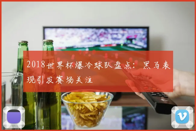 2018世界杯爆冷球队盘点:黑马表现引发赛场关注