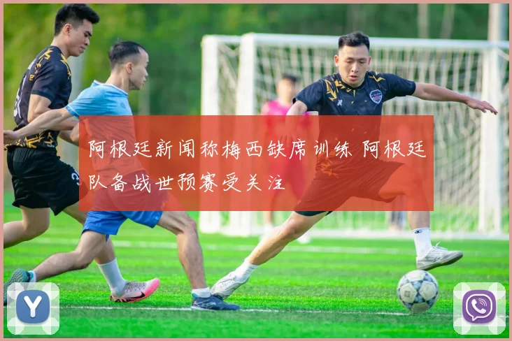 阿根廷新闻称梅西缺席训练 阿根廷队备战世预赛受关注