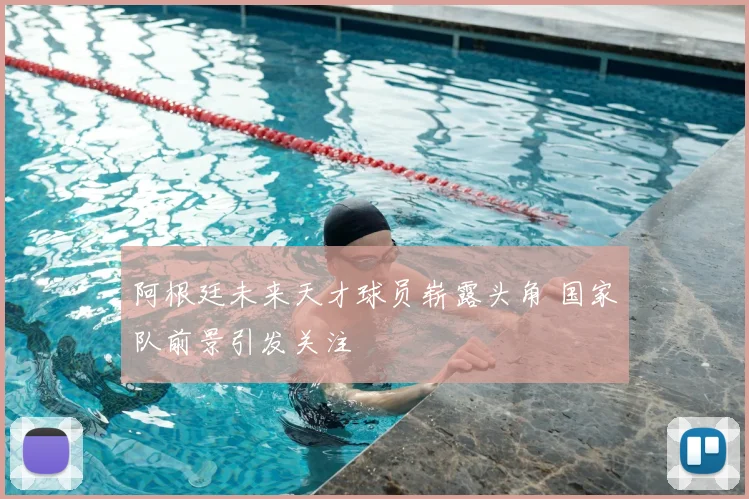 阿根廷未来天才球员崭露头角 国家队前景引发关注