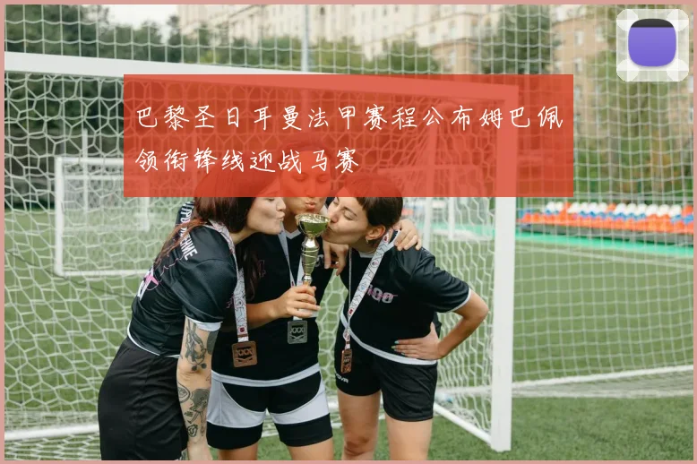 巴黎圣日耳曼法甲赛程公布姆巴佩领衔锋线迎战马赛