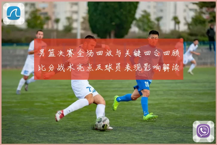 男篮决赛全场回放与关键回合回顾比分战术亮点及球员表现影响解读