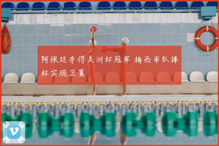 阿根廷夺得美洲杯冠军 梅西率队捧杯实现卫冕