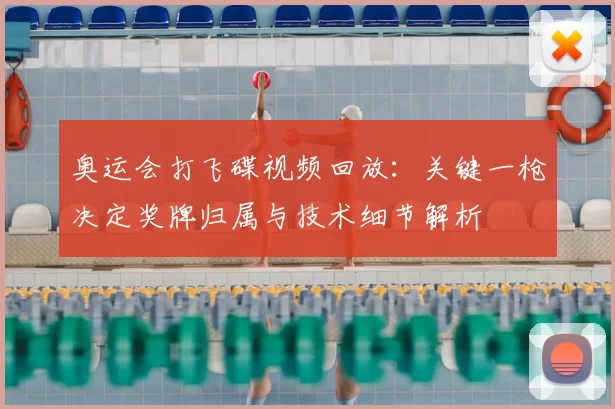 奥运会打飞碟视频回放：关键一枪决定奖牌归属与技术细节解析