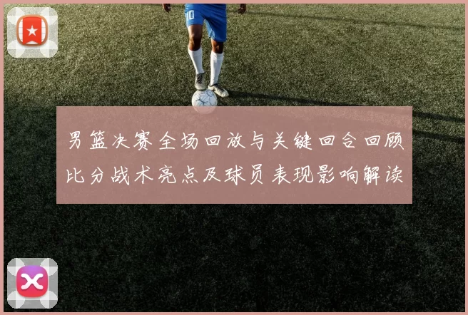 男篮决赛全场回放与关键回合回顾比分战术亮点及球员表现影响解读