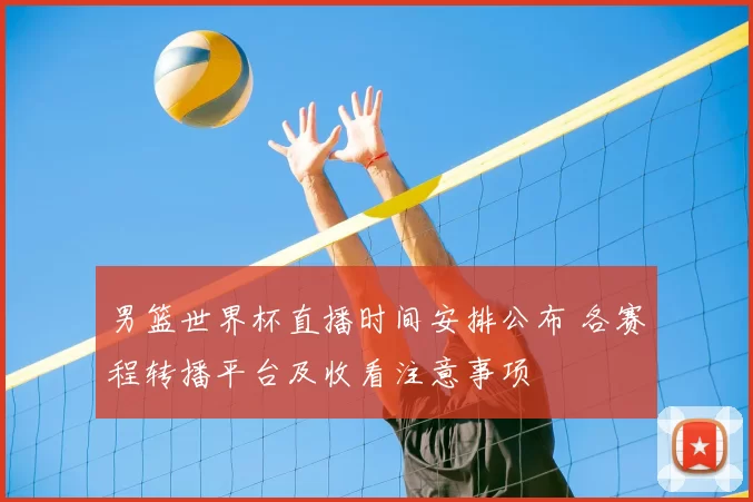 男篮世界杯直播时间安排公布 各赛程转播平台及收看注意事项