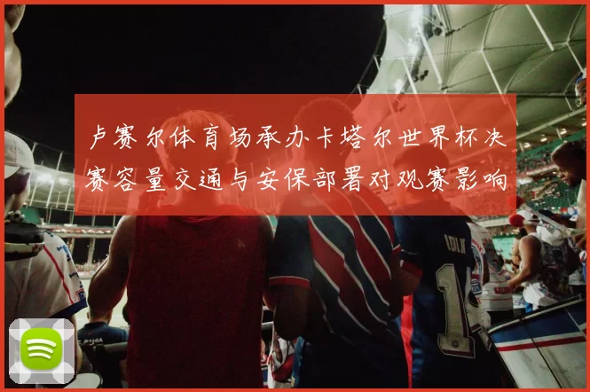 卢赛尔体育场承办卡塔尔世界杯决赛容量交通与安保部署对观赛影响