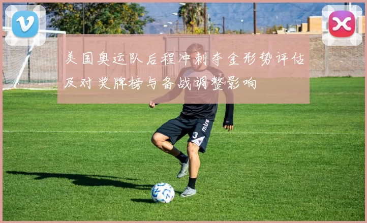 美国奥运队后程冲刺夺金形势评估及对奖牌榜与备战调整影响