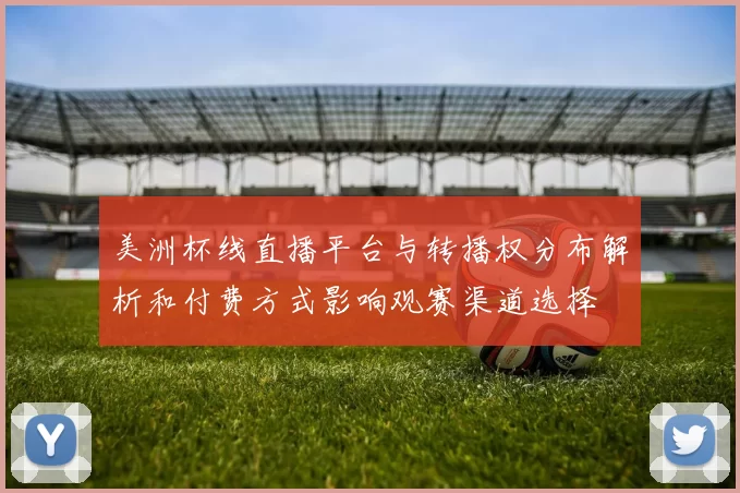 美洲杯线直播平台与转播权分布解析和付费方式影响观赛渠道选择