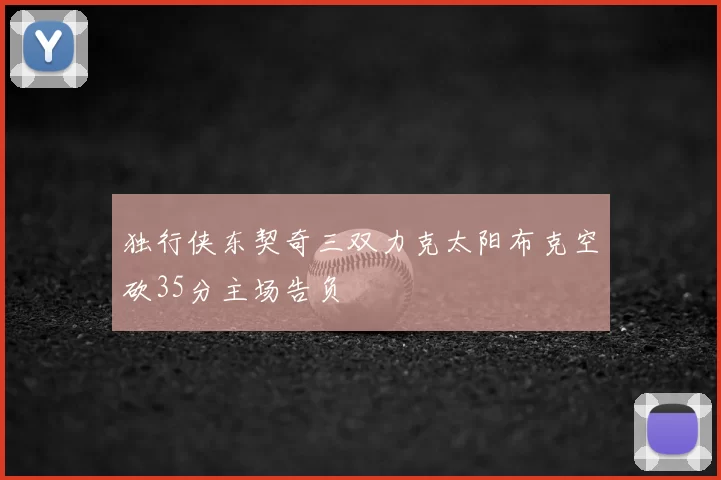 独行侠东契奇三双力克太阳布克空砍35分主场告负