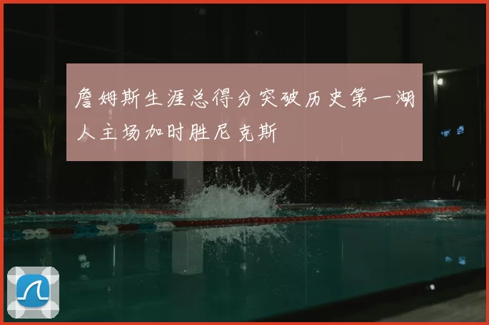 詹姆斯生涯总得分突破历史第一湖人主场加时胜尼克斯