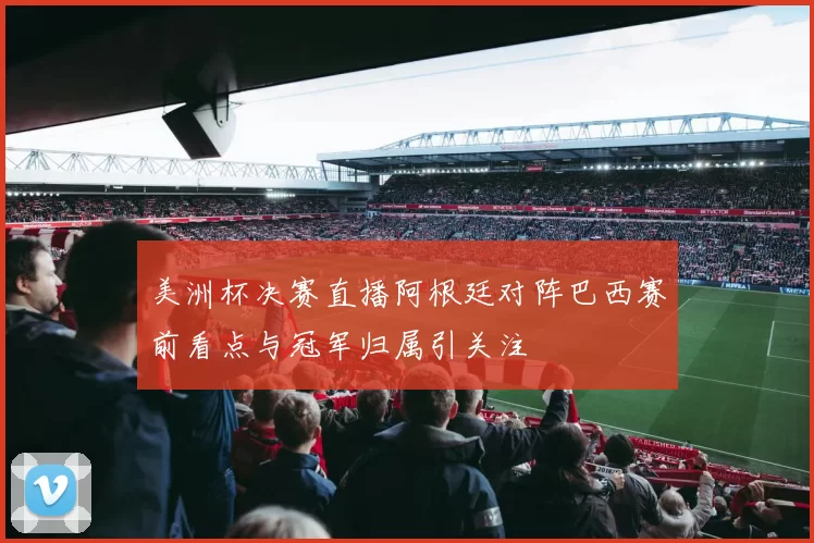 美洲杯决赛直播阿根廷对阵巴西赛前看点与冠军归属引关注