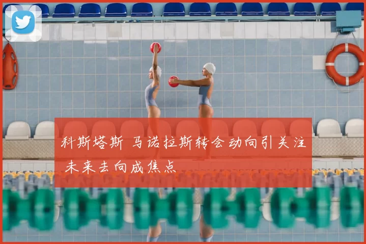 科斯塔斯 马诺拉斯转会动向引关注 未来去向成焦点