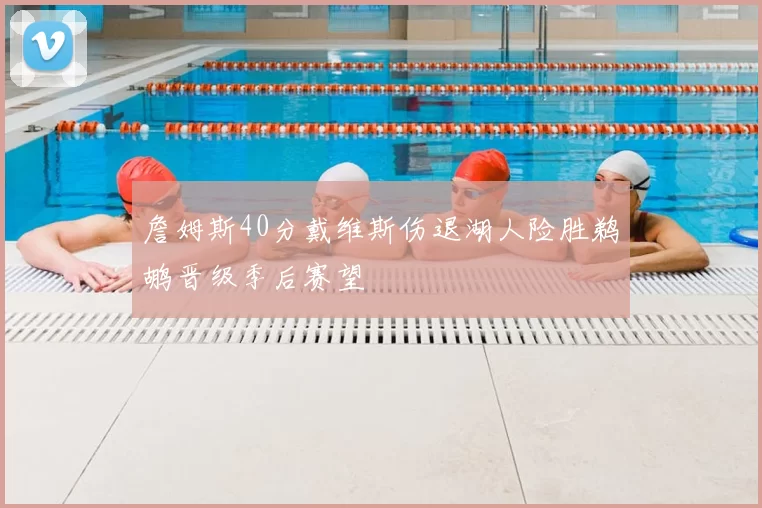 詹姆斯40分戴维斯伤退湖人险胜鹈鹕晋级季后赛望