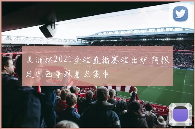 美洲杯2021全程直播赛程出炉 阿根廷巴西争冠看点集中