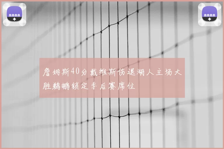 詹姆斯40分戴维斯伤退湖人主场大胜鹈鹕锁定季后赛席位