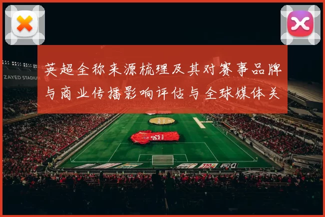 英超全称来源梳理及其对赛事品牌与商业传播影响评估与全球媒体关注度