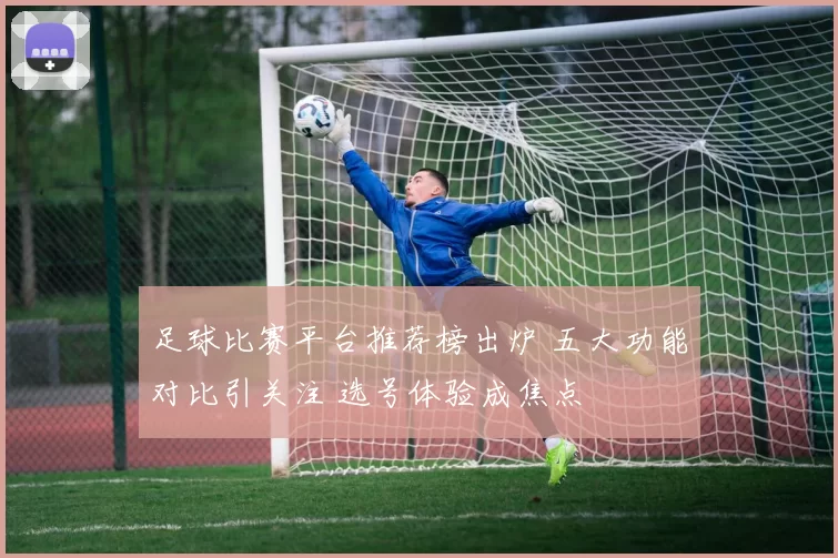 足球比赛平台推荐榜出炉 五大功能对比引关注 选号体验成焦点