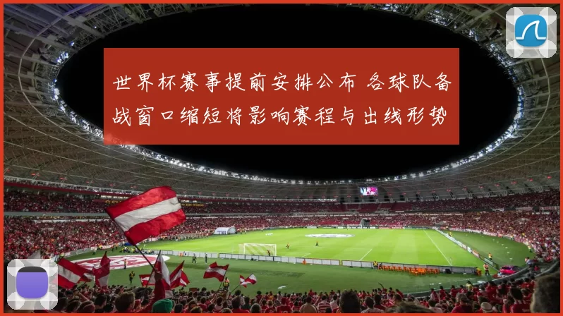 世界杯赛事提前安排公布 各球队备战窗口缩短将影响赛程与出线形势