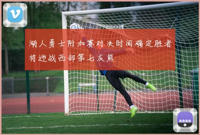 湖人勇士附加赛对决时间确定胜者将迎战西部第七灰熊