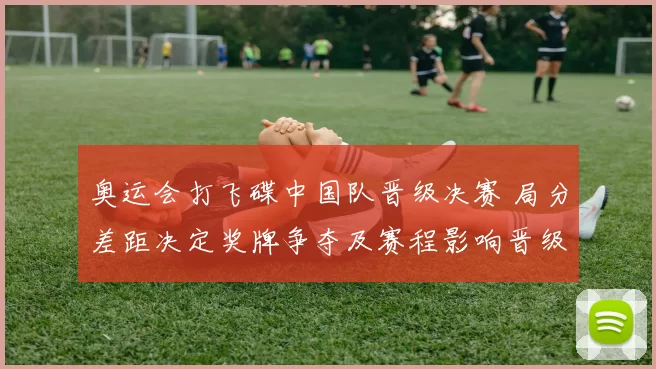 奥运会打飞碟中国队晋级决赛 局分差距决定奖牌争夺及赛程影响晋级名额