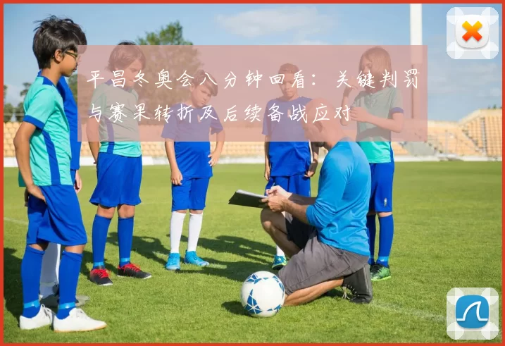 平昌冬奥会八分钟回看：关键判罚与赛果转折及后续备战应对
