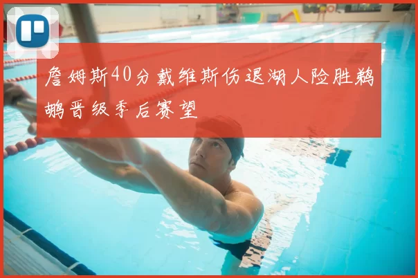 詹姆斯40分戴维斯伤退湖人险胜鹈鹕晋级季后赛望