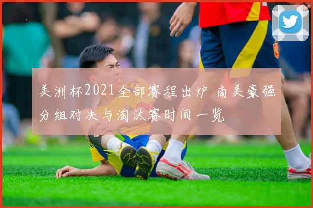 美洲杯2021全部赛程出炉 南美豪强分组对决与淘汰赛时间一览