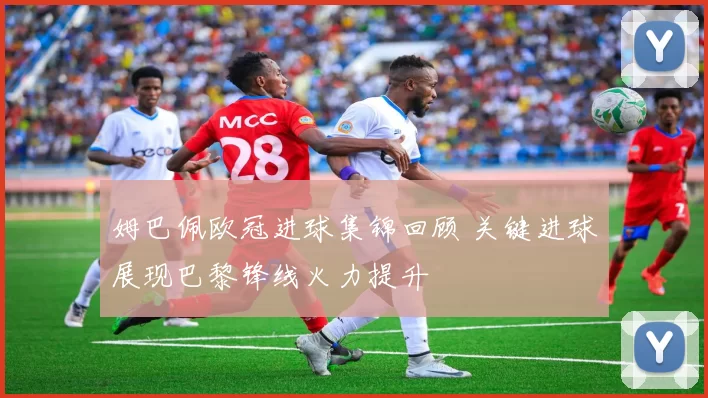 姆巴佩欧冠进球集锦回顾 关键进球展现巴黎锋线火力提升