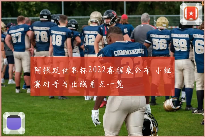 阿根廷世界杯2022赛程表公布 小组赛对手与出线看点一览