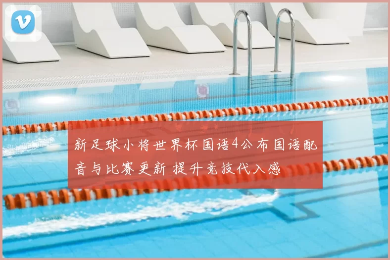 新足球小将世界杯国语4公布国语配音与比赛更新 提升竞技代入感