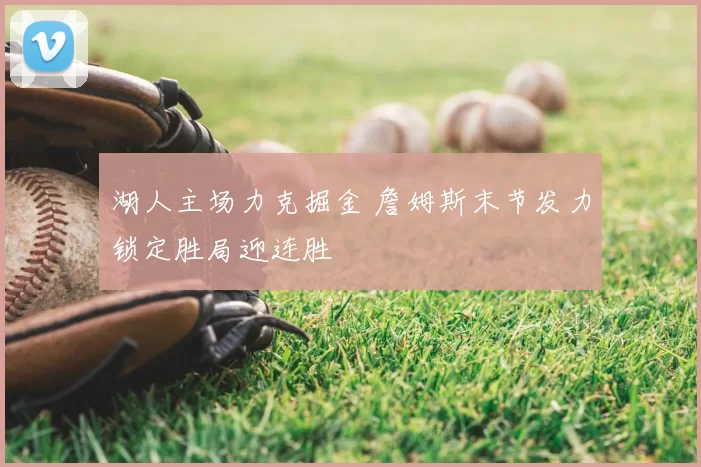 湖人主场力克掘金 詹姆斯末节发力锁定胜局迎连胜