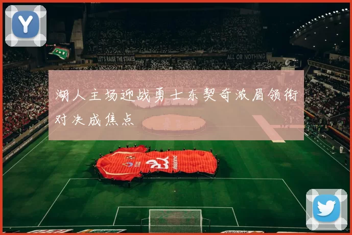 湖人主场迎战勇士东契奇浓眉领衔对决成焦点