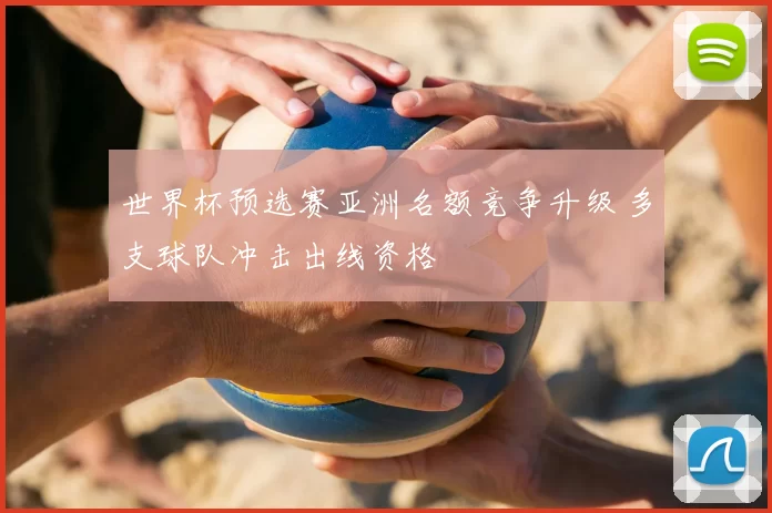 世界杯预选赛亚洲名额竞争升级 多支球队冲击出线资格