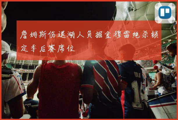 詹姆斯伤退湖人负掘金穆雷绝杀锁定季后赛席位