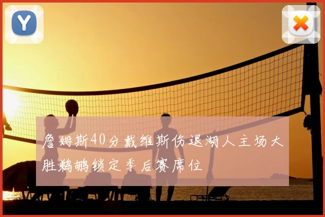 詹姆斯40分戴维斯伤退湖人主场大胜鹈鹕锁定季后赛席位