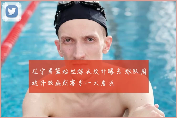 辽宁男篮粉丝球衣设计曝光 球队周边升级成新赛季一大看点