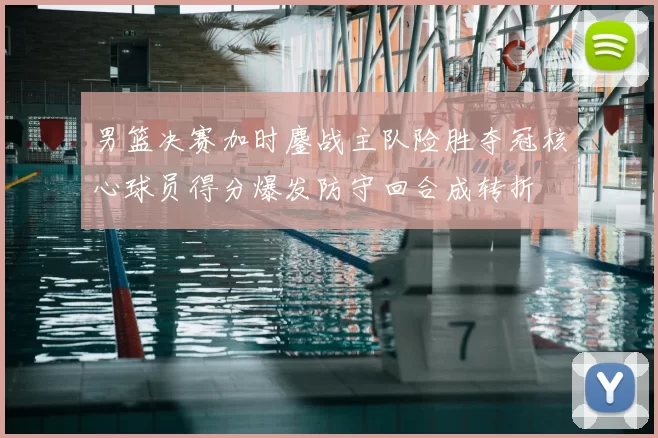 男篮决赛加时鏖战主队险胜夺冠核心球员得分爆发防守回合成转折