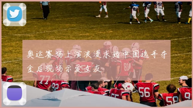 奥运赛场上演浪漫求婚中国选手夺金后现场示爱女友