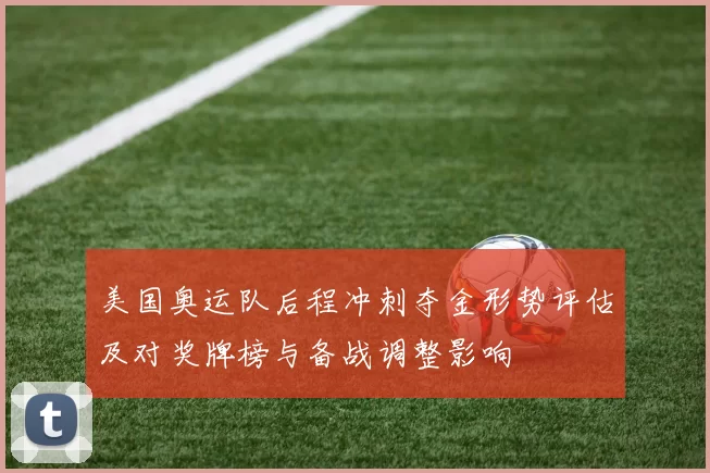 美国奥运队后程冲刺夺金形势评估及对奖牌榜与备战调整影响
